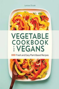 Vegetable Cookbook for Vegans: 100 Fresh and Easy Plant-Based Recipes