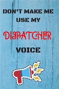 DON'T MAKE ME USE MY Dispatcher VOICE, Funny Dispatcher Notebook Gift