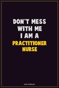 Don't Mess With Me, I Am A practitioner nurse