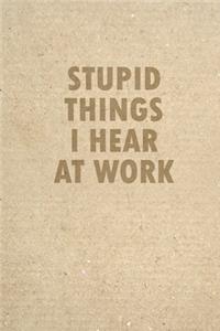 Stupid Things I Hear At Work: 6x9 Blank Lined Notebook Funny Gag Gift