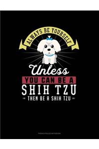 Always Be Yourself Unless You Can Be A Shih Tzu Then Be A Shih Tzu