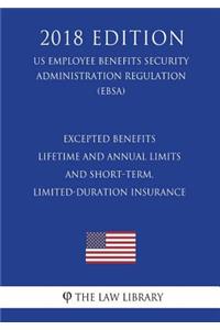 Excepted Benefits - Lifetime and Annual Limits - and Short-Term, Limited-Duration Insurance (US Employee Benefits Security Administration Regulation) (EBSA) (2018 Edition)