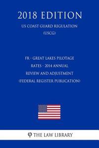 Fr - Great Lakes Pilotage Rates - 2014 Annual Review and Adjustment (Federal Register Publication) (Us Coast Guard Regulation) (Uscg) (2018 Edition)