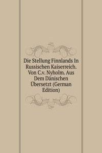 Die Stellung Finnlands In Russischen Kaiserreich. Von C.v. Nyholm. Aus Dem Danischen Ubersetzt (German Edition)