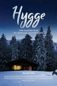 Hygge: The Danish Way To Simpler, Happier Life. Discover Secrets To Managing A Fast Lifestyle And Introduce Unending Happiness To Your Home With Art Of Hyg