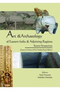 Art & Archaeology of Eastern India & Adjoining Regions: Recent Perspectives Essays in Honour of Prof. Pradeep Kumar Behera