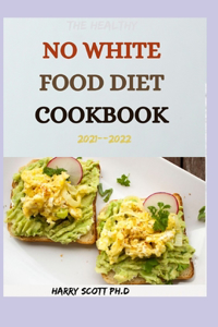 The Healthy NO WHITE FOOD DIET COOKBOOK 2021--2022