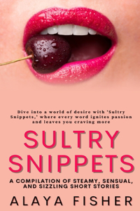 Sultry Snippets: A Compilation of Steamy, Sensual, and Sizzling Short Stories