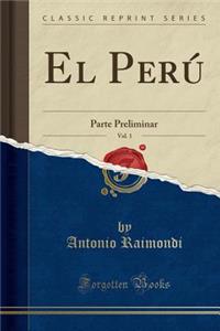 El Peru, Vol. 1: Parte Preliminar (Classic Reprint)