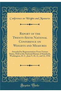Report of the Twenty-Sixth National Conference on Weights and Measures: Attended by Representatives from Various States, Held at the National Bureau of Standards, Washington, D. C., June 9, 10, 11, and 12, 1936 (Classic Reprint)