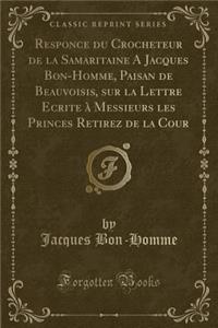 Responce Du Crocheteur de la Samaritaine a Jacques Bon-Homme, Paisan de Beauvoisis, Sur La Lettre Ecrite À Messieurs Les Princes Retirez de la Cour (Classic Reprint)