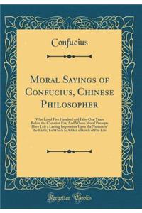Moral Sayings of Confucius, Chinese Philosopher: Who Lived Five Hundred and Fifty-One Years Before the Christian Era; And Whose Moral Precepts Have Left a Lasting Impression Upon the Nations of the Earth; To Which Is Added a Sketch of His Life