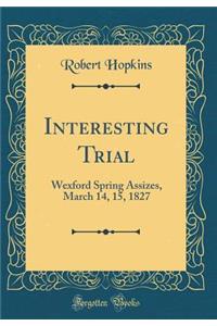 Interesting Trial: Wexford Spring Assizes, March 14, 15, 1827 (Classic Reprint)