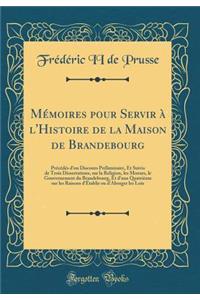Mï¿½moires Pour Servir ï¿½ l'Histoire de la Maison de Brandebourg: Prï¿½cï¿½dï¿½s d'Un Discours Prï¿½liminaire, Et Suivis de Trois Dissertations, Sur La Religion, Les Moeurs, Le Gouvernement Du Brandebourg, Et d'Une Quatriï¿½me Sur Les Raisons d'ï¿