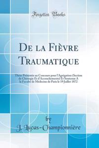 De la Fièvre Traumatique: Thèse Présentée au Concours pour l'Agrégation (Section de Chirurgie Et d'Accouchements) Et Soutenue A la Faculté de Médecine de Paris le 19 Juillet 1872 (Classic Reprint)