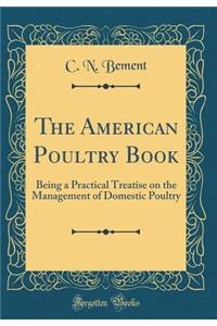 The American Poultry Book: Being a Practical Treatise on the Management of Domestic Poultry (Classic Reprint)