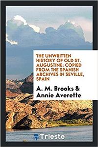 The unwritten history of old St. Augustine: copied from the Spanish archives in Seville, Spain