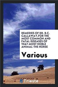 Remedies of Dr. B.C. Callaway,for The Most Common And Fatal Diseases Of That Most Noble Animal-the Horse
