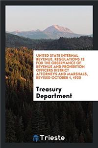 United State Internal Revenue. Regulations 12 for the Observance of Revenue and Prohibition Officers District Attorneys and Marshals, Revised October 1, 1920