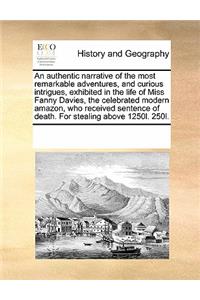 An Authentic Narrative of the Most Remarkable Adventures, and Curious Intrigues, Exhibited in the Life of Miss Fanny Davies, the Celebrated Modern Amazon, Who Received Sentence of Death. for Stealing Above 1250l. 250l.