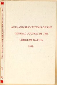 Acts and Resolutions of the General Council of the Choctaw Nation at the Called Sessions Thereof Held in April and June, 1858
