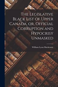 Legislative Black List of Upper Canada, or, Official Corruption and Hypocrisy Unmasked [microform]