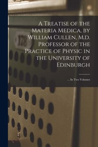 A Treatise of the Materia Medica, by William Cullen, M.d. Professor of the Practice of Physic in the University of Edinburgh; ... In Two Volumes