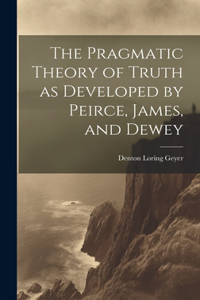 Pragmatic Theory of Truth as Developed by Peirce, James, and Dewey