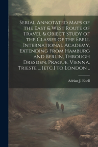 Serial Annotated Maps of the East & West Route of Travel & Object Study of the Classes of the Ebell International Academy, Extending From Hamburg and Berlin, Through Dresden, Prague, Vienna, Trieste ... [etc.] to London ..