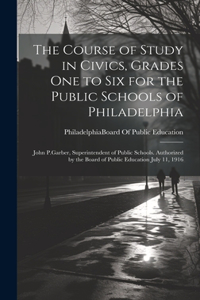 Course of Study in Civics, Grades One to Six for the Public Schools of Philadelphia: John P.Garber, Superintendent of Public Schools. Authorized by the Board of Public Education July 11, 1916