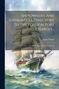 Shipowner's And Shipmaster's Directory To The Foreign Port Charges...