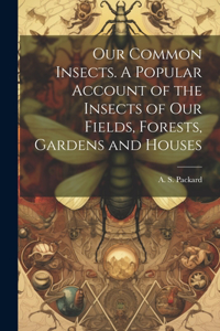 Our Common Insects. A Popular Account of the Insects of Our Fields, Forests, Gardens and Houses