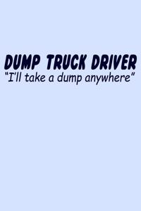 Dump Truck Driver I'll Take a Dump Anywhere