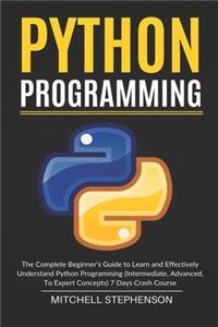 Python Programming: The Complete Beginner's Guide to Learn and Effectively Understand Python Programming (Intermediate, Advanced, To Expert Concepts) 7 Days Crash Cours