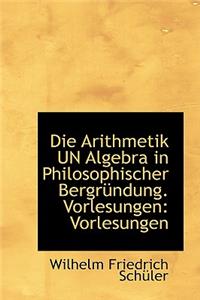 Die Arithmetik Un Algebra in Philosophischer Bergr Ndung. Vorlesungen: Vorlesungen: Vorlesungen