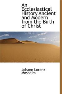 An Ecclesiastical History Ancient and Modern from the Birth of Christ
