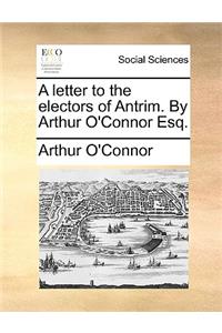 A Letter to the Electors of Antrim. by Arthur O'Connor Esq.