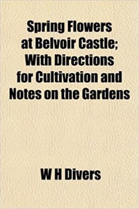 Spring Flowers at Belvoir Castle; With Directions for Cultivation and Notes on the Gardens