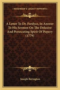 A Letter to Dr. Fordyce, in Answer to His Sermon on the Delua Letter to Dr. Fordyce, in Answer to His Sermon on the Delusive and Persecuting Spirit of Popery (1779) Sive and Persecuting Spirit of Popery (1779)