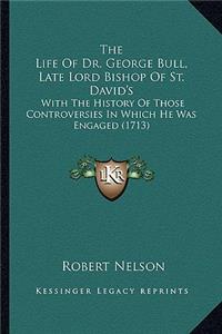 Life of Dr. George Bull, Late Lord Bishop of St. David's: With the History of Those Controversies in Which He Was Engaged (1713)