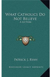 What Catholics Do Not Believe