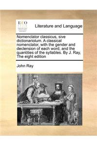 Nomenclator Classicus, Sive Dictionariolum. a Classical Nomenclator, with the Gender and Declension of Each Word, and the Quantities of the Syllables. by J. Ray, the Eight Edition