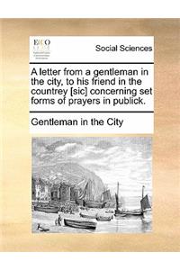 A Letter from a Gentleman in the City, to His Friend in the Countrey [sic] Concerning Set Forms of Prayers in Publick.