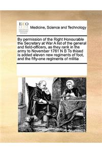 By Permission of the Right Honourable the Secretary at War a List of the General and Field-Officers, as They Rank in the Army to November 1761 N B to Thised Is Added Eleven New Regiments of Foot, and the Fifty-One Regiments of Militia