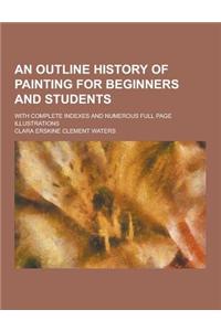 An Outline History of Painting for Beginners and Students; With Complete Indexes and Numerous Full Page Illustrations