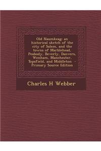 Old Naumkeag: An Historical Sketch of the City of Salem, and the Towns of Marblehead, Peabody, Beverly, Danvers, Wenham, Manchester,