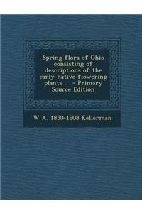 Spring Flora of Ohio Consisting of Descriptions of the Early Native Flowering Plants ..