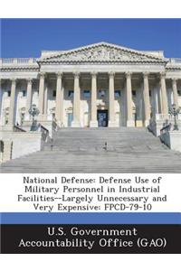National Defense: Defense Use of Military Personnel in Industrial Facilities--Largely Unnecessary and Very Expensive: Fpcd-79-10