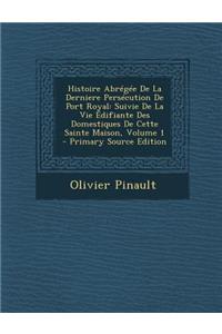 Histoire Abregee de La Derniere Persecution de Port Royal: Suivie de La Vie Edifiante Des Domestiques de Cette Sainte Maison, Volume 1