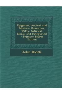 Epigrams, Ancient and Modern: Humorous, Witty, Satirical, Moral, and Panegyrical